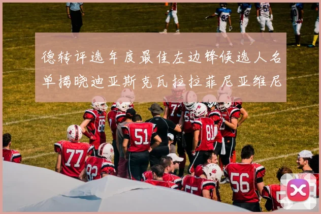 德转评选年度最佳左边锋候选人名单揭晓迪亚斯克瓦拉拉菲尼亚维尼修斯争夺荣誉