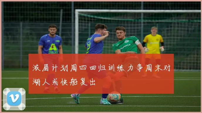 浓眉计划周四回归训练力争周末对湖人或快船复出