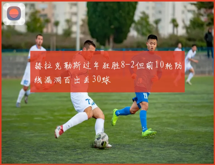 赫拉克勒斯过年狂胜8-2但前10轮防线漏洞百出丢30球