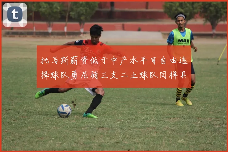 托马斯薪资低于中产水平可自由选择球队勇尼骑三支二土球队同样具竞争力