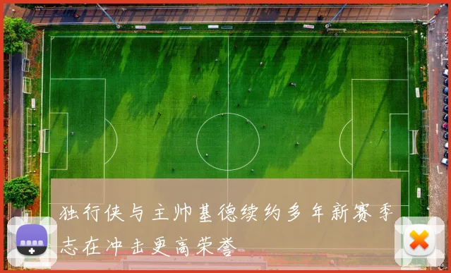 独行侠与主帅基德续约多年新赛季志在冲击更高荣誉