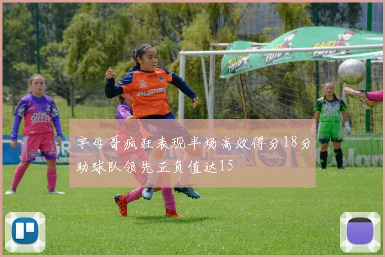 字母哥疯狂表现半场高效得分18分助球队领先正负值达15