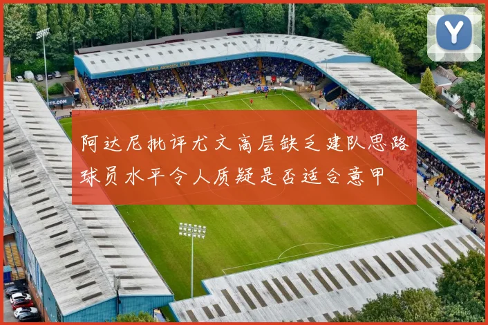 阿达尼批评尤文高层缺乏建队思路球员水平令人质疑是否适合意甲