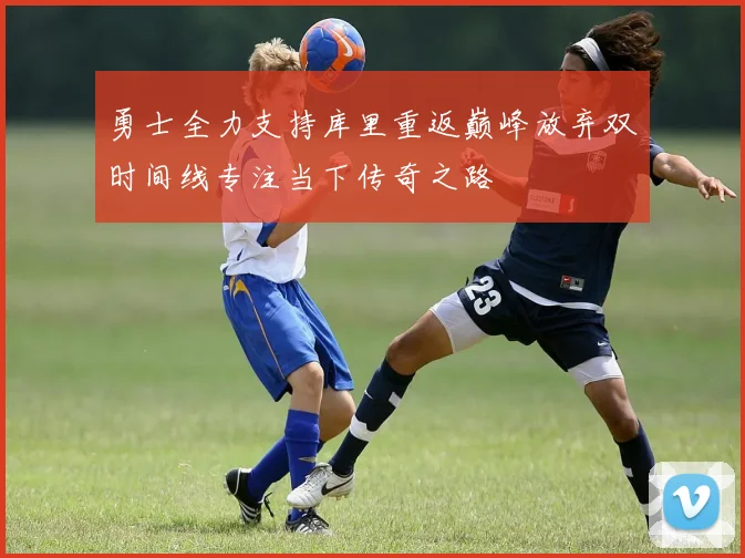 勇士全力支持库里重返巅峰放弃双时间线专注当下传奇之路