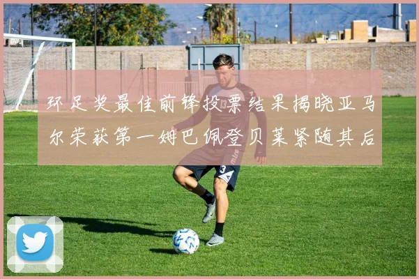 环足奖最佳前锋投票结果揭晓亚马尔荣获第一姆巴佩登贝莱紧随其后