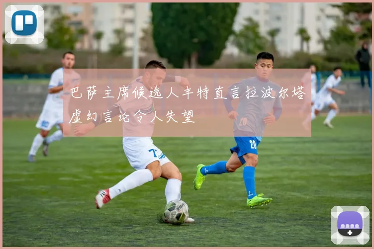 巴萨主席候选人丰特直言拉波尔塔虚幻言论令人失望