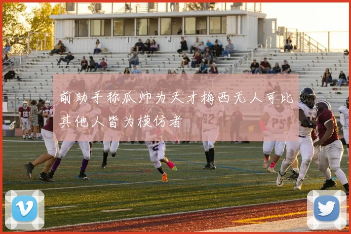 前助手称瓜帅为天才梅西无人可比其他人皆为模仿者