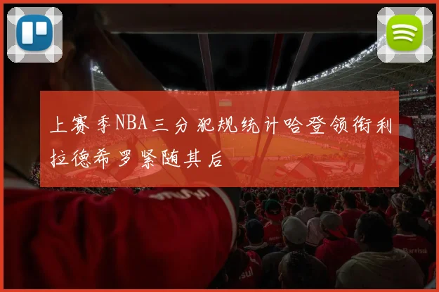 上赛季NBA三分犯规统计哈登领衔利拉德希罗紧随其后