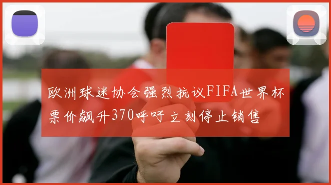 欧洲球迷协会强烈抗议FIFA世界杯票价飙升370呼吁立刻停止销售