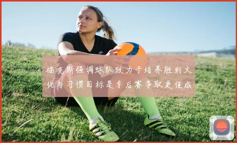 福克斯强调球队致力于培养胜利文化与习惯目标是季后赛争取更佳成绩