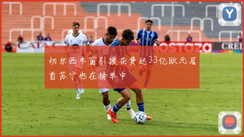 切尔西冬窗引援花费达33亿欧元居首苏宁也在榜单中