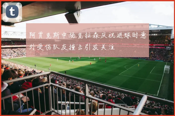 阿贾克斯中场克拉森庆祝进球时意外受伤队友撞击引发关注