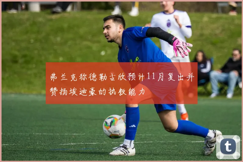 弗兰克称德勒古欣预计11月复出并赞扬埃迪豪的执教能力