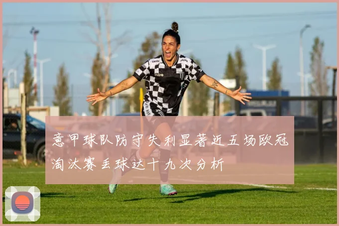 意甲球队防守失利显著近五场欧冠淘汰赛丢球达十九次分析