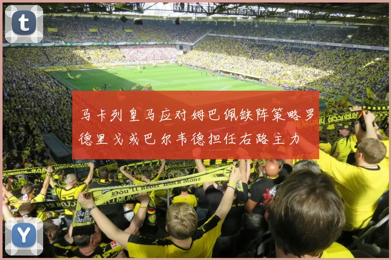 马卡列皇马应对姆巴佩缺阵策略罗德里戈或巴尔韦德担任右路主力