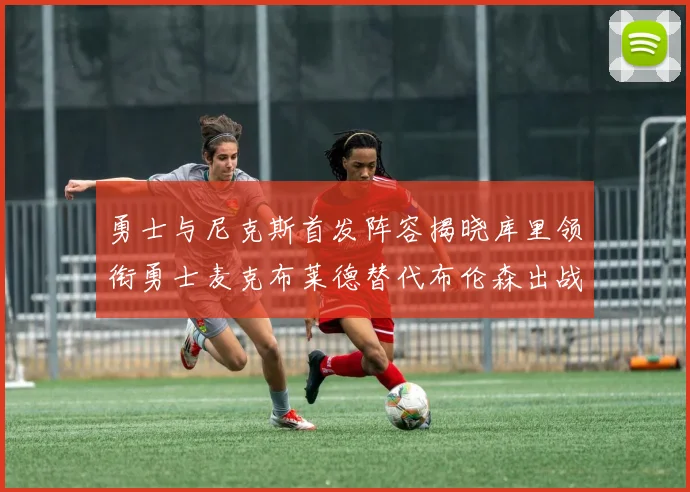 勇士与尼克斯首发阵容揭晓库里领衔勇士麦克布莱德替代布伦森出战