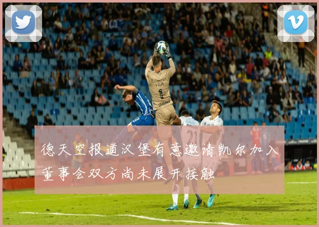 德天空报道汉堡有意邀请凯尔加入董事会双方尚未展开接触