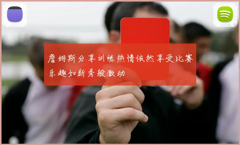 詹姆斯分享训练热情依然享受比赛乐趣如新秀般激动