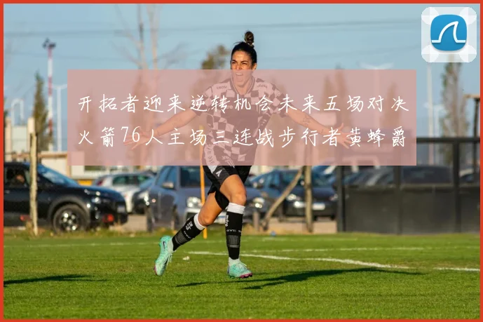 开拓者迎来逆转机会未来五场对决火箭76人主场三连战步行者黄蜂爵士