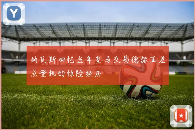纳瓦斯回忆当年皇马交易德赫亚差点登机的惊险经历