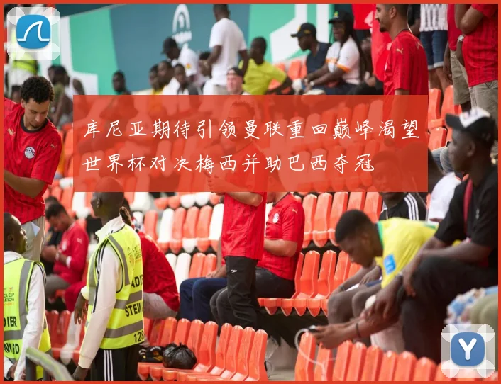 库尼亚期待引领曼联重回巅峰渴望世界杯对决梅西并助巴西夺冠