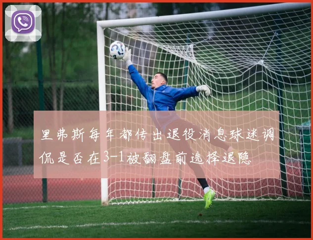里弗斯每年都传出退役消息球迷调侃是否在3-1被翻盘前选择退隐