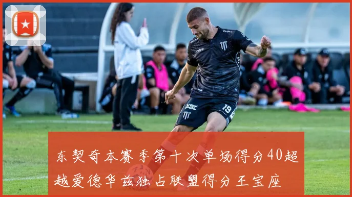 东契奇本赛季第十次单场得分40超越爱德华兹独占联盟得分王宝座