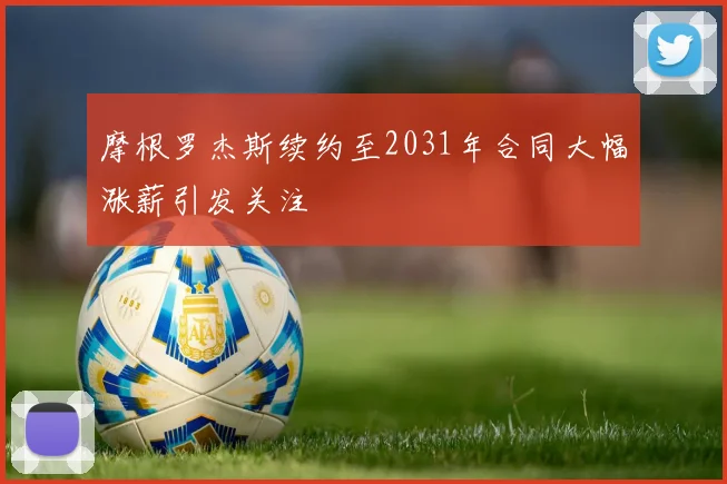 摩根罗杰斯续约至2031年合同大幅涨薪引发关注