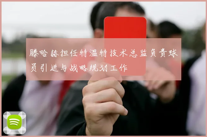 滕哈赫担任特温特技术总监负责球员引进与战略规划工作