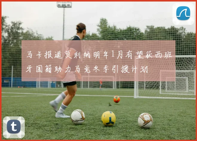 马卡报道莫利纳明年1月有望获西班牙国籍助力马竞冬季引援计划