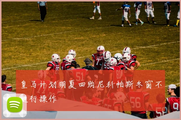 皇马计划明夏回购尼科帕斯冬窗不进行操作