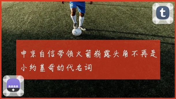 申京自信带领火箭崭露头角不再是小约基奇的代名词