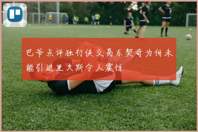 巴爷点评独行侠交易东契奇为何未能引进里夫斯令人震惊