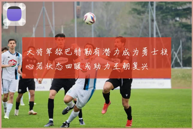 大将军称巴特勒有潜力成为勇士核心若状态回暖或助力王朝复兴
