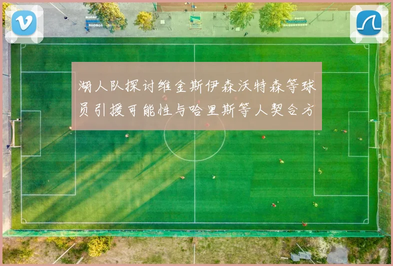 湖人队探讨维金斯伊森沃特森等球员引援可能性与哈里斯等人契合方向