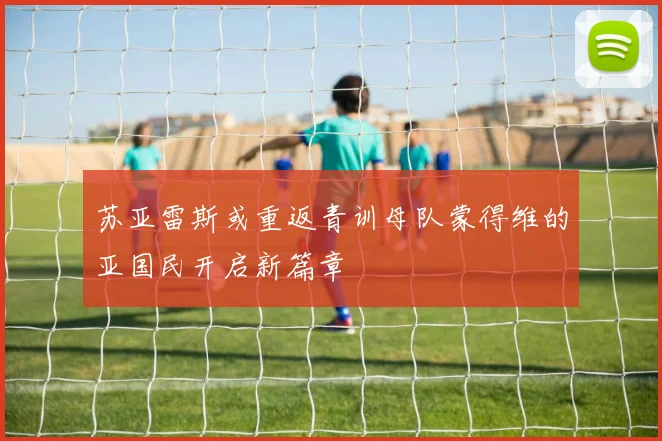 苏亚雷斯或重返青训母队蒙得维的亚国民开启新篇章