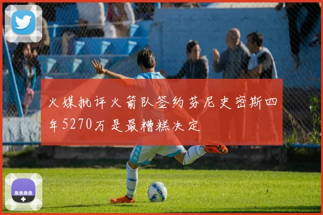 火媒批评火箭队签约芬尼史密斯四年5270万是最糟糕决定
