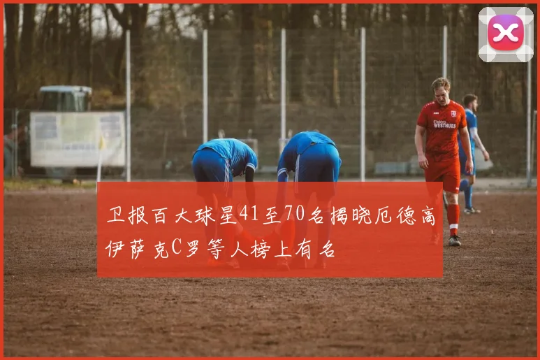 卫报百大球星41至70名揭晓厄德高伊萨克C罗等人榜上有名