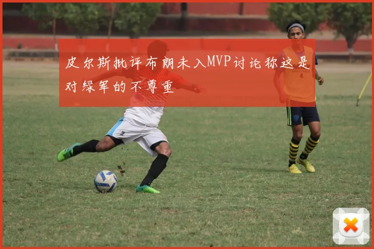 皮尔斯批评布朗未入MVP讨论称这是对绿军的不尊重