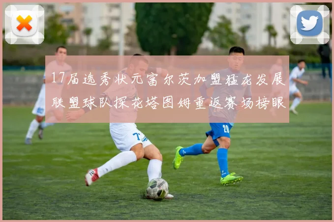 17届选秀状元富尔茨加盟猛龙发展联盟球队探花塔图姆重返赛场榜眼球员无球可打