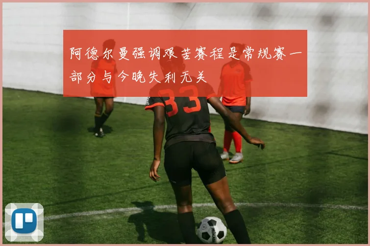 阿德尔曼强调艰苦赛程是常规赛一部分与今晚失利无关