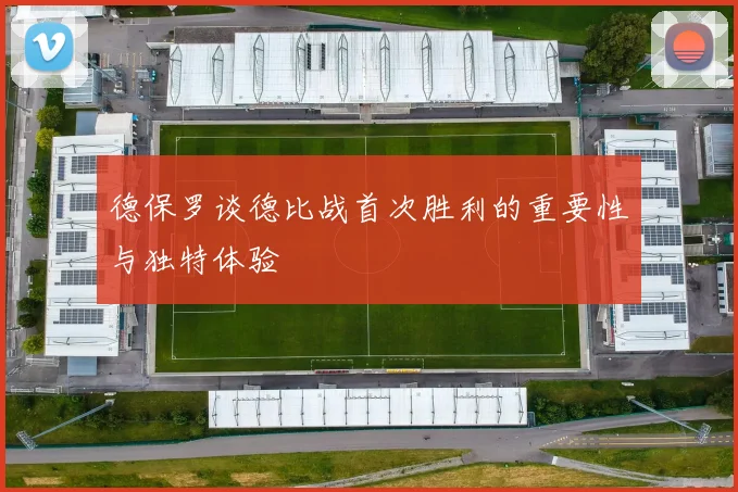 德保罗谈德比战首次胜利的重要性与独特体验