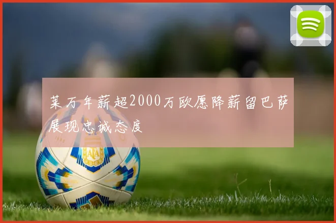 莱万年薪超2000万欧愿降薪留巴萨展现忠诚态度