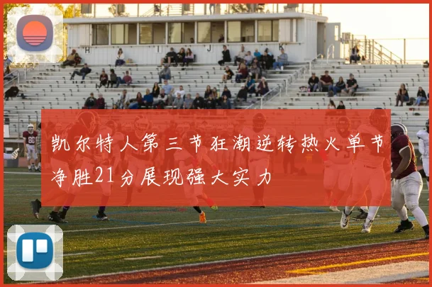 凯尔特人第三节狂潮逆转热火单节净胜21分展现强大实力