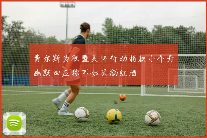 费尔斯为联盟关怀行动捐款小乔丹幽默回应称不如买瓶红酒