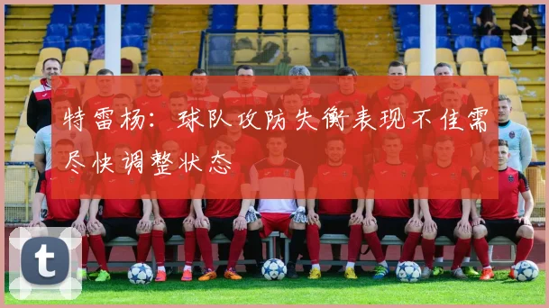 特雷杨：球队攻防失衡表现不佳需尽快调整状态
