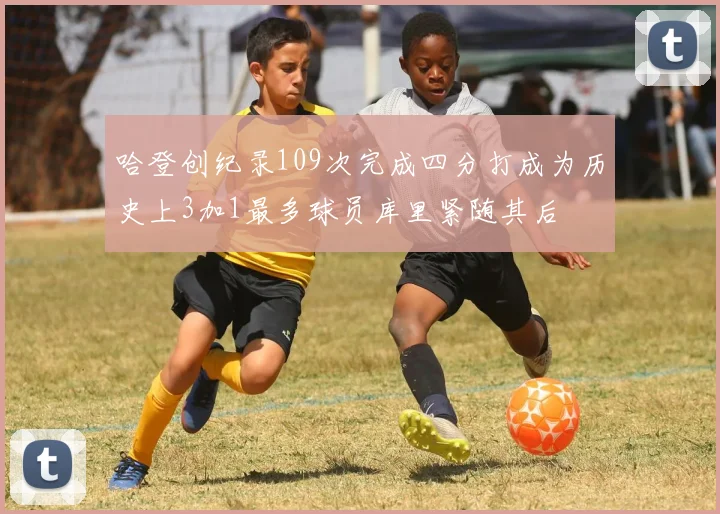 哈登创纪录109次完成四分打成为历史上3加1最多球员库里紧随其后