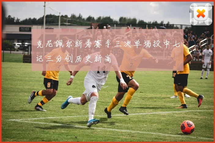 克尼佩尔新秀赛季三次单场投中七记三分创历史新高