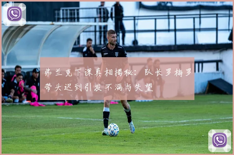 弗兰克下课真相揭秘：队长罗梅罗带头迟到引发不满与失望