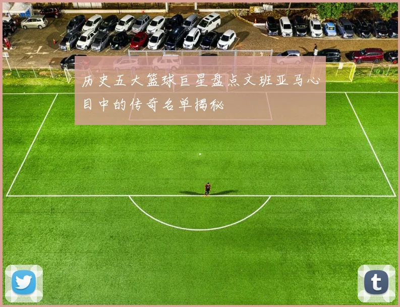 历史五大篮球巨星盘点文班亚马心目中的传奇名单揭秘
